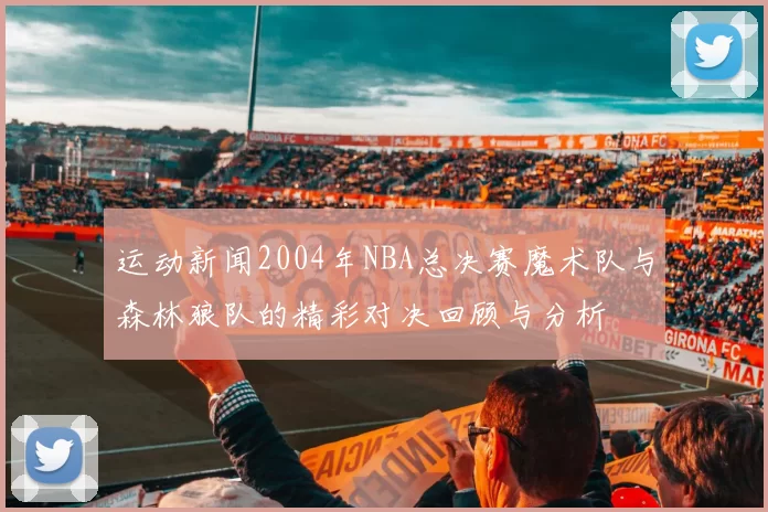 运动新闻2004年NBA总决赛魔术队与森林狼队的精彩对决回顾与分析