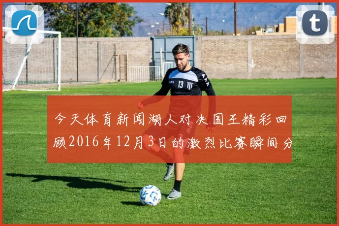 今天体育新闻湖人对决国王精彩回顾2016年12月3日的激烈比赛瞬间分析