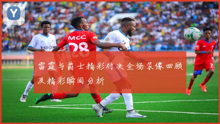 雷霆与爵士精彩对决全场录像回顾及精彩瞬间分析