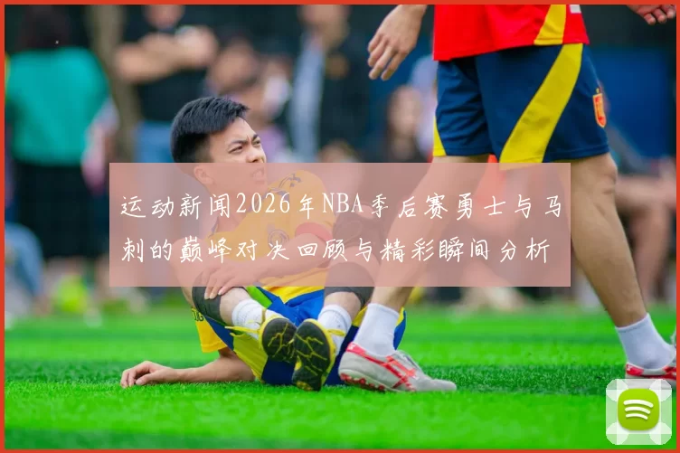 运动新闻2026年NBA季后赛勇士与马刺的巅峰对决回顾与精彩瞬间分析