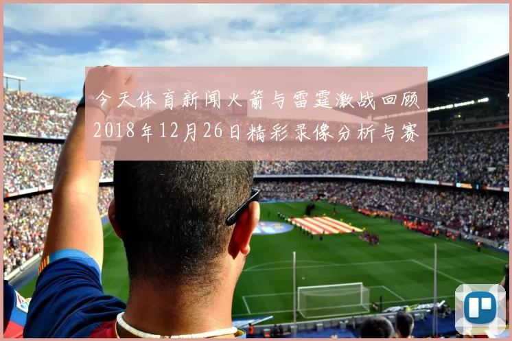 今天体育新闻火箭与雷霆激战回顾2018年12月26日精彩录像分析与赛后点评