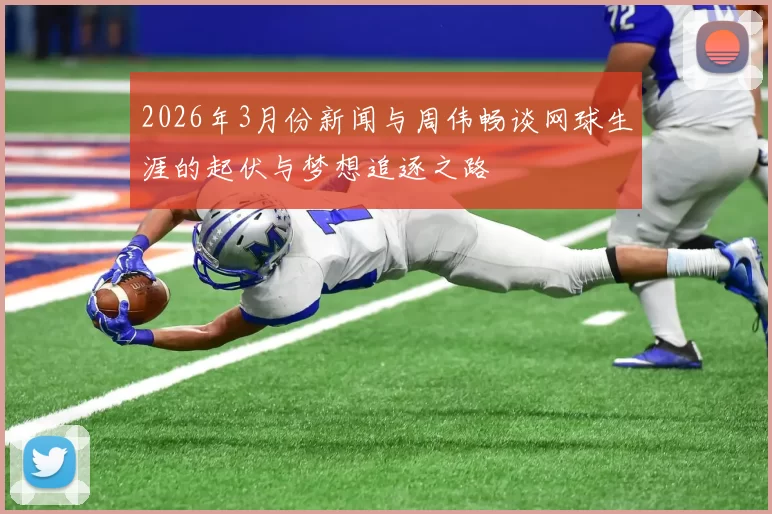 2026年3月份新闻与周伟畅谈网球生涯的起伏与梦想追逐之路