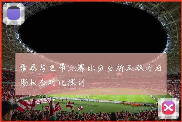 雷恩与里昂比赛比分分析及双方近期状态对比探讨